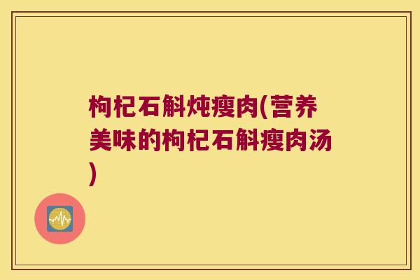 枸杞石斛炖瘦肉(营养美味的枸杞石斛瘦肉汤)