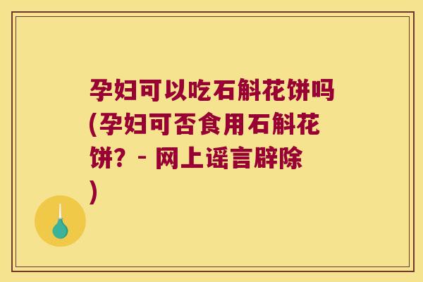 孕妇可以吃石斛花饼吗(孕妇可否食用石斛花饼？- 网上谣言辟除)
