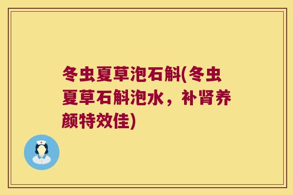 冬虫夏草泡石斛(冬虫夏草石斛泡水，补养颜特效佳)