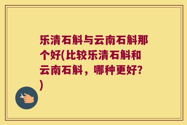 乐清石斛与云南石斛那个好(比较乐清石斛和云南石斛，哪种更好？)