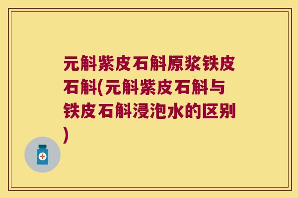 元斛紫皮石斛原浆铁皮石斛(元斛紫皮石斛与铁皮石斛浸泡水的区别)