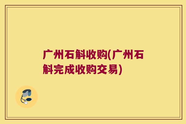 广州石斛收购(广州石斛完成收购交易)