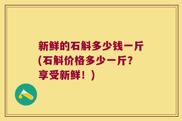 新鲜的石斛多少钱一斤(石斛价格多少一斤？享受新鲜！)