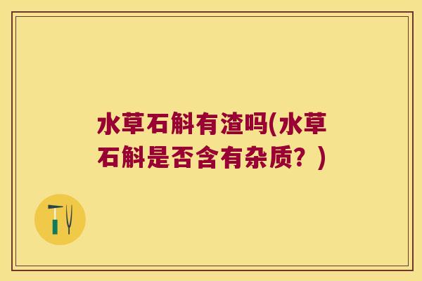 水草石斛有渣吗(水草石斛是否含有杂质？)