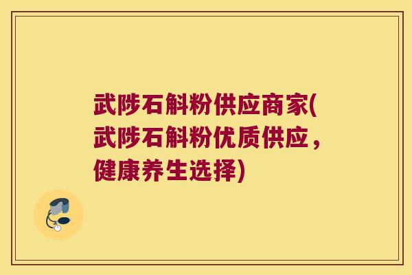 武陟石斛粉供应商家(武陟石斛粉优质供应，健康养生选择)
