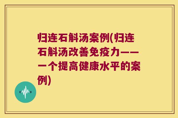 归连石斛汤案例(归连石斛汤改善免疫力——一个提高健康水平的案例)