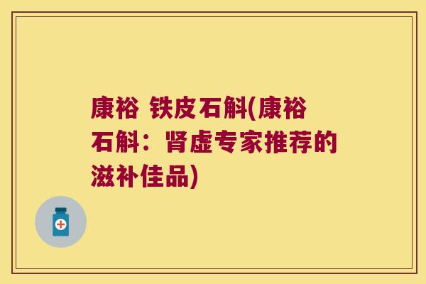 康裕 铁皮石斛(康裕石斛：肾虚专家推荐的滋补佳品)