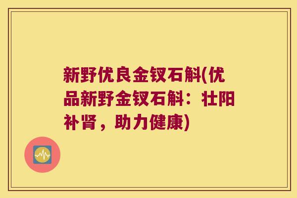 新野优良金钗石斛(优品新野金钗石斛：壮阳补肾，助力健康)