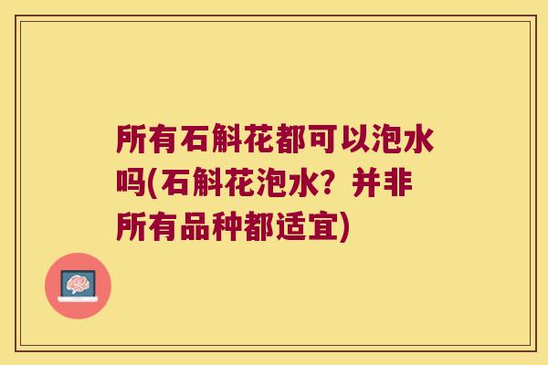 所有石斛花都可以泡水吗(石斛花泡水？并非所有品种都适宜)