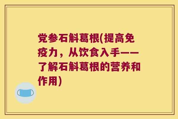 党参石斛葛根(提高力，从饮食入手——了解石斛葛根的营养和作用)