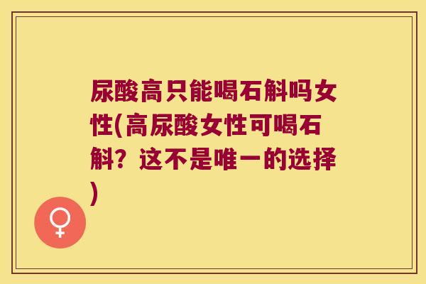 尿酸高只能喝石斛吗女性(高尿酸女性可喝石斛？这不是唯一的选择)