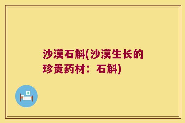 沙漠石斛(沙漠生长的珍贵药材:石斛) 沙漠石斛(沙漠生长的珍贵药材:石斛)
