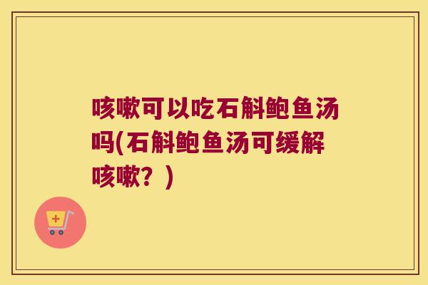 咳嗽可以吃石斛鲍鱼汤吗(石斛鲍鱼汤可缓解咳嗽？)
