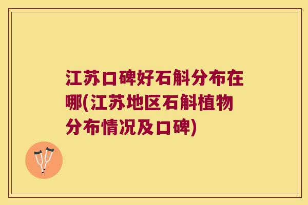 江苏口碑好石斛分布在哪(江苏地区石斛植物分布情况及口碑)