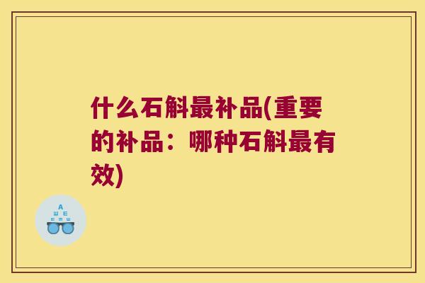 什么石斛补品(重要的补品:哪种石斛有效) 什么石斛补品(重要的补品:哪种石斛有效)