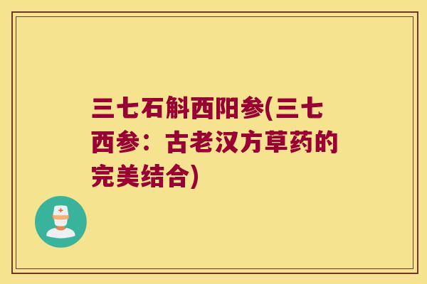 三七石斛西阳参(三七西参：古老汉方草药的完美结合)