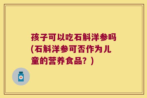 孩子可以吃石斛洋参吗(石斛洋参可否作为儿童的营养食品？)