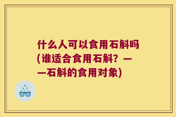 什么人可以食用石斛吗(谁适合食用石斛？——石斛的食用对象)