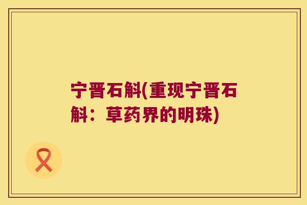 宁晋石斛(重现宁晋石斛：草药界的明珠)