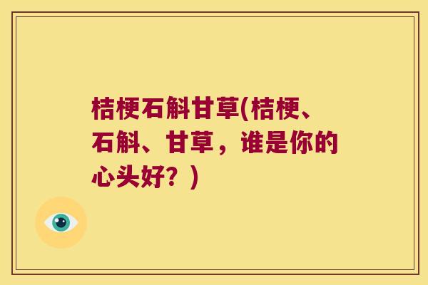 桔梗石斛甘草(桔梗、石斛、甘草，谁是你的心头好？)