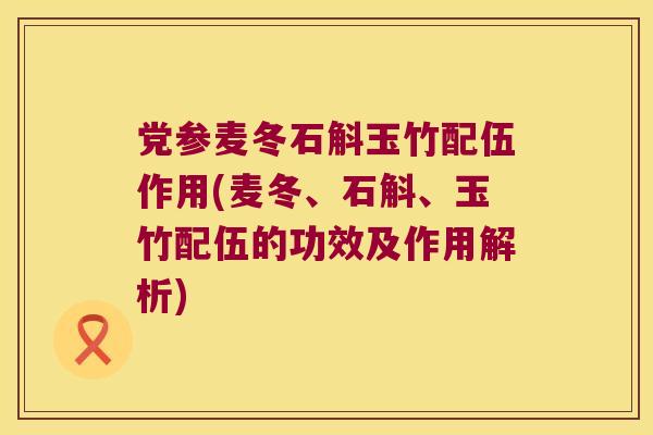 党参麦冬石斛玉竹配伍作用(麦冬、石斛、玉竹配伍的功效及作用解析)
