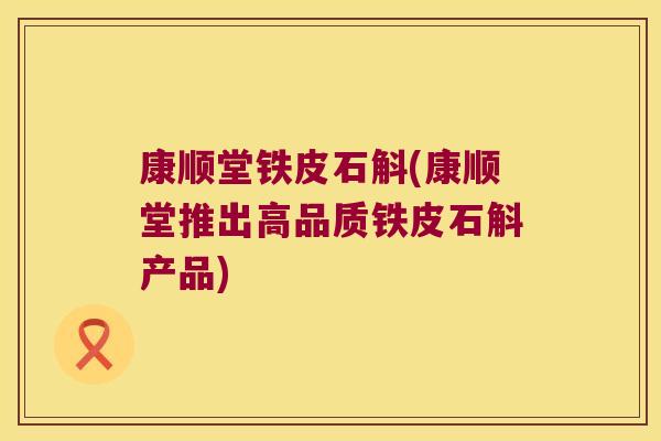 康顺堂铁皮石斛(康顺堂推出高品质铁皮石斛产品)