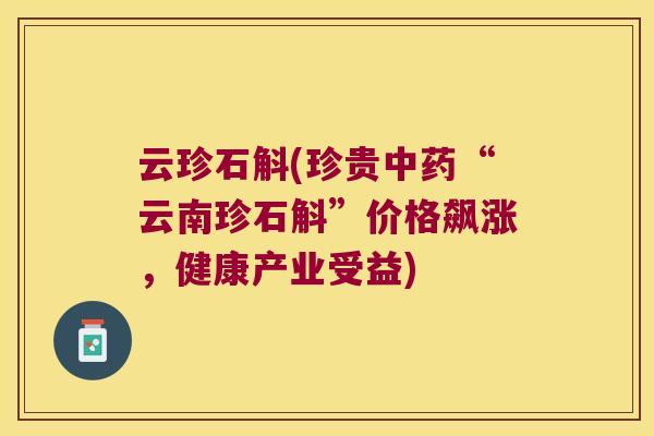 云珍石斛(珍贵中药“云南珍石斛”价格飙涨，健康产业受益)