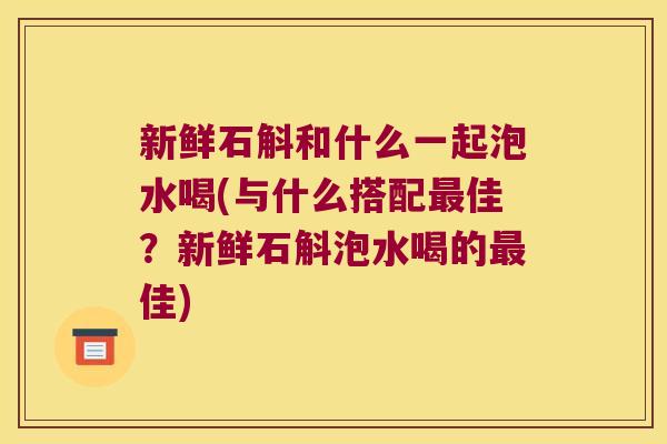 新鲜石斛和什么一起泡水喝(与什么搭配最佳？新鲜石斛泡水喝的最佳)