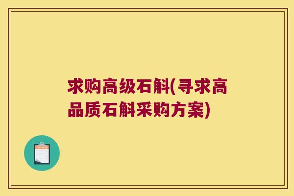 求购高级石斛(寻求高品质石斛采购方案) 求购高级石斛(寻求高品质石斛采购方案)
