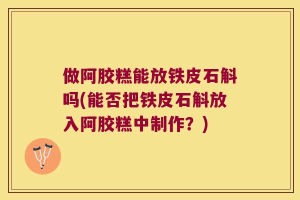 做阿胶糕能放铁皮石斛吗(能否把铁皮石斛放入阿胶糕中制作？)