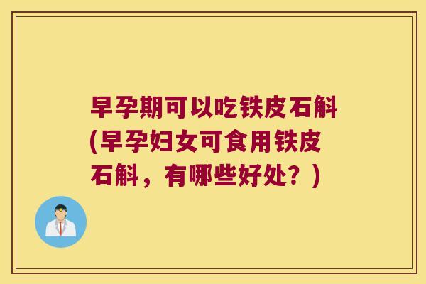 早孕期可以吃铁皮石斛(早孕妇女可食用铁皮石斛，有哪些好处？)