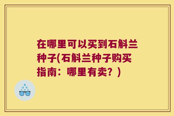 在哪里可以买到石斛兰种子(石斛兰种子购买指南：哪里有卖？)
