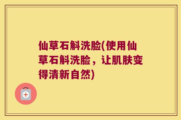 仙草石斛洗脸(使用仙草石斛洗脸，让肌肤变得清新自然)
