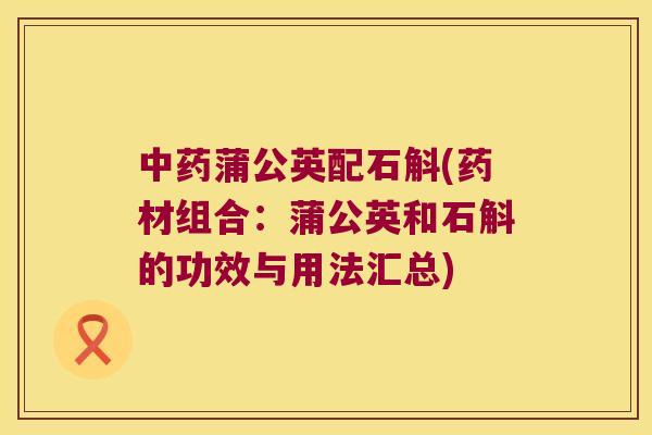 中药蒲公英配石斛(药材组合：蒲公英和石斛的功效与用法汇总)