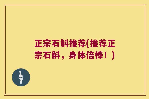 正宗石斛推荐(推荐正宗石斛,身体倍棒!) 正宗石斛推荐(推荐正宗石斛,身体倍棒!)