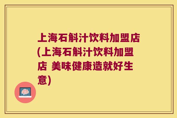 上海石斛汁饮料加盟店(上海石斛汁饮料加盟店 美味健康造就好生意)