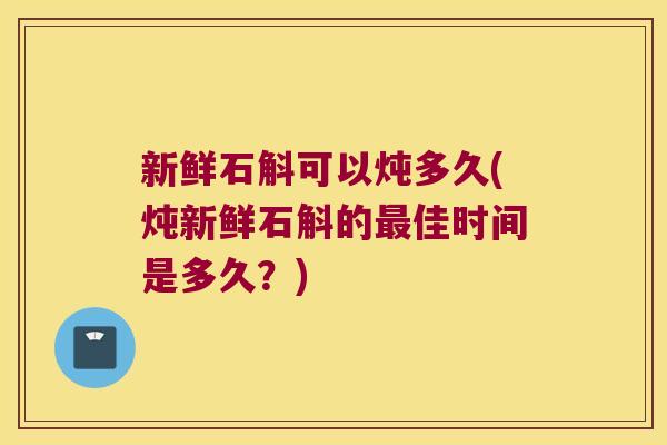 新鲜石斛可以炖多久(炖新鲜石斛的佳时间是多久?) 新鲜石斛可以炖多久(炖新鲜石斛的佳时间是多久?)