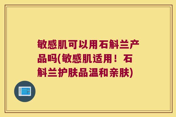 敏感肌可以用石斛兰产品吗(敏感肌适用!石斛兰护肤品温和亲肤) 敏感肌可以用石斛兰产品吗(敏感肌适用!石斛兰护肤品温和亲肤)