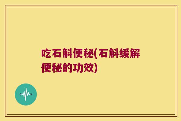吃石斛便秘(石斛缓解便秘的功效)