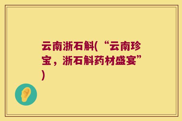 云南浙石斛(“云南珍宝，浙石斛药材盛宴”)