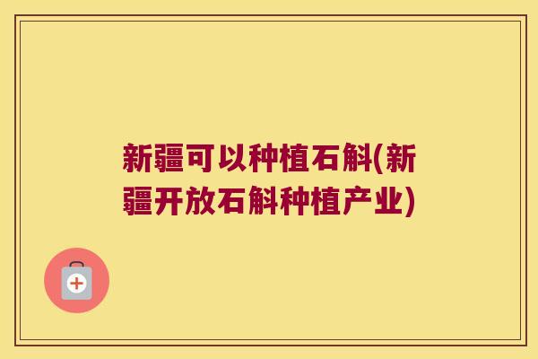 新疆可以种植石斛(新疆开放石斛种植产业)