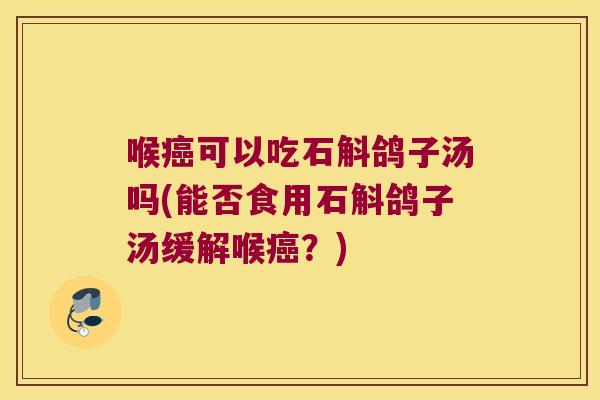 喉癌可以吃石斛鸽子汤吗(能否食用石斛鸽子汤缓解喉癌？)