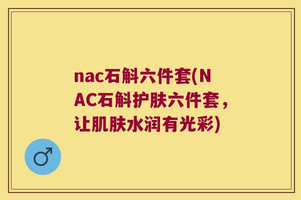 nac石斛六件套(NAC石斛护肤六件套，让肌肤水润有光彩)