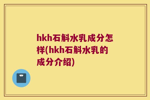 hkh石斛水乳成分怎样(hkh石斛水乳的成分介绍)
