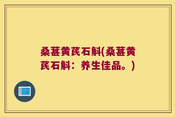 桑葚黄芪石斛(桑葚黄芪石斛：养生佳品。)