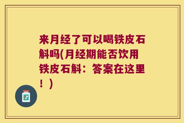 来月经了可以喝铁皮石斛吗(月经期能否饮用铁皮石斛：答案在这里！)