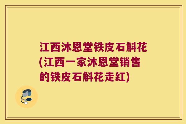 江西沐恩堂铁皮石斛花(江西一家沐恩堂销售的铁皮石斛花走红)