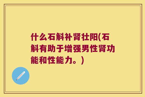什么石斛补肾壮阳(石斛有助于增强男性肾功能和性能力。)