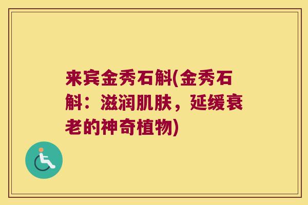 来宾金秀石斛(金秀石斛:滋润,延缓的神奇植物) 来宾金秀石斛(金秀石斛:滋润,延缓的神奇植物)