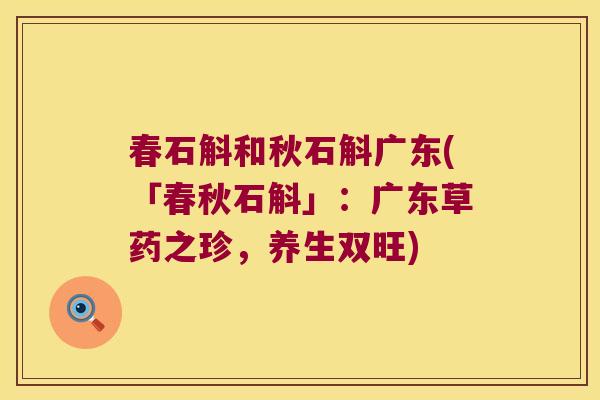 春石斛和秋石斛广东(「春秋石斛」：广东草药之珍，养生双旺)